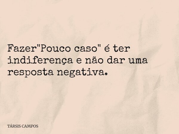 Fazer "Pouco caso" é ter indiferença e não dar uma resposta negativa.... Frase de TÁRSIS CAMPOS.