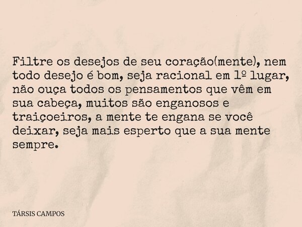 Filtre os desejos de seu coração(mente), nem todo desejo é bom, seja racional em 1º lugar, não ouça todos os pensamentos que vêm em sua cabeça, muitos são engan... Frase de TÁRSIS CAMPOS.