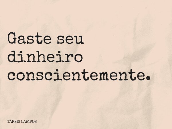 Gaste seu dinheiro conscientemente.... Frase de TÁRSIS CAMPOS.