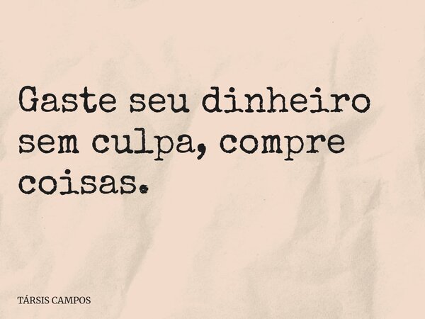Gaste seu dinheiro sem culpa, compre coisas.... Frase de TÁRSIS CAMPOS.