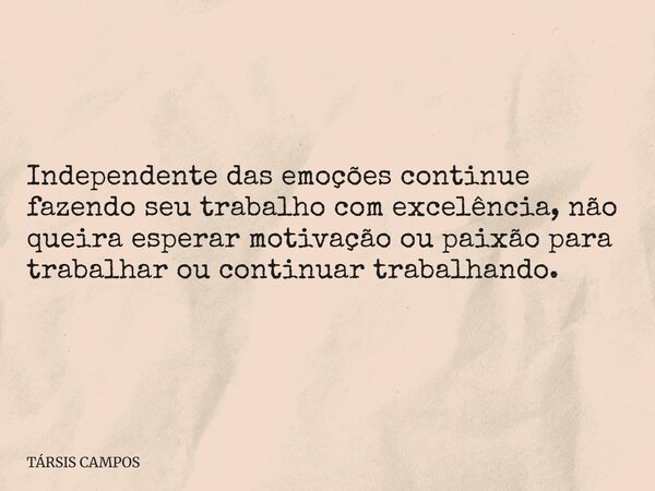 Independente das emoções continue fazendo seu trabalho com excelência, não queira esperar motivação ou paixão para trabalhar ou continuar trabalhando.... Frase de TÁRSIS CAMPOS.