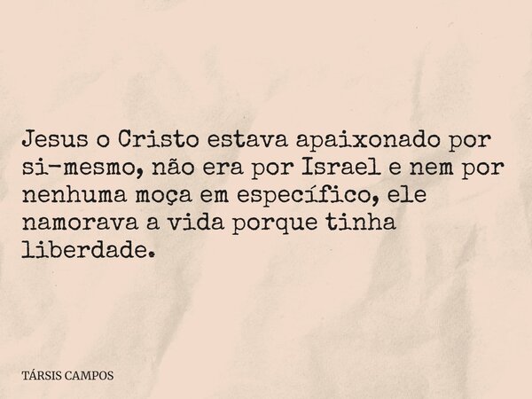 Jesus o Cristo estava apaixonado por si-mesmo, não era por Israel e nem por nenhuma moça em específico, ele namorava a vida porque tinha liberdade.... Frase de TÁRSIS CAMPOS.