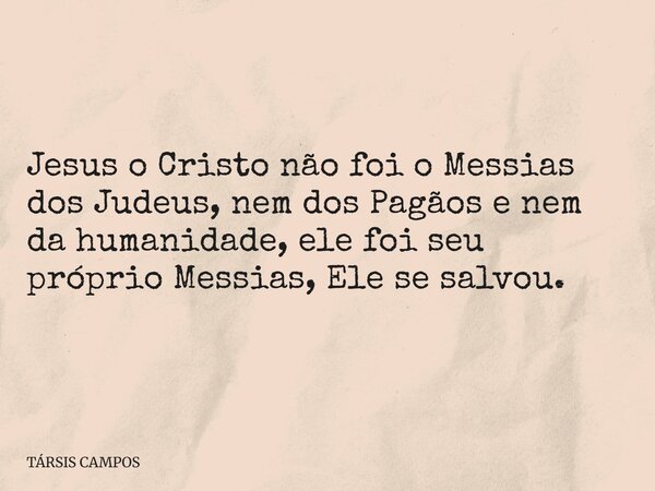 Jesus o Cristo não foi o Messias dos Judeus, nem dos Pagãos e nem da humanidade, ele foi seu próprio Messias, Ele se salvou.... Frase de TÁRSIS CAMPOS.
