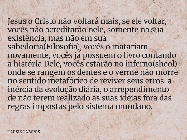 Jesus o Cristo não voltará mais, se ele voltar, vocês não acreditarão nele, somente na sua existência, mas não em sua sabedoria(Filosofia), vocês o matariam nov... Frase de TÁRSIS CAMPOS.
