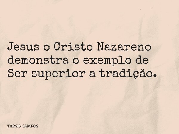 Jesus o Cristo Nazareno demonstra o exemplo de Ser superior a tradição.... Frase de TÁRSIS CAMPOS.