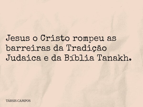 Jesus o Cristo rompeu as barreiras da Tradição Judaica e da Bíblia Tanakh.... Frase de TÁRSIS CAMPOS.