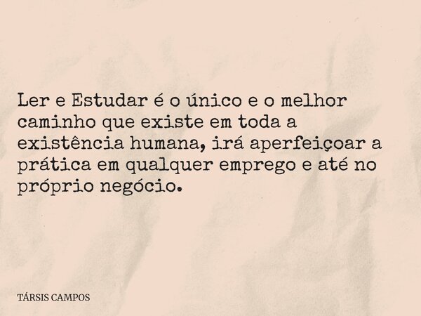 Ler e Estudar é o único e o melhor caminho que existe em toda a existência humana, irá aperfeiçoar a prática em qualquer emprego e até no próprio negócio.... Frase de TÁRSIS CAMPOS.