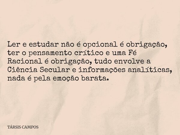 Ler e estudar não é opcional é obrigação, ter o pensamento crítico e uma Fé Racional é obrigação, tudo envolve a Ciência Secular e informações analíticas, nada ... Frase de TÁRSIS CAMPOS.