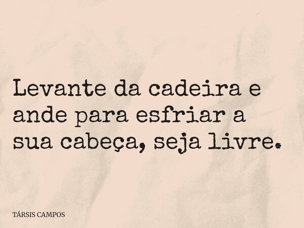 Levante da cadeira e ande para esfriar a sua cabeça, seja livre.... Frase de TÁRSIS CAMPOS.