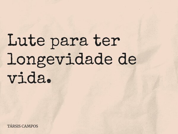 Lute para ter longevidade de vida.... Frase de TÁRSIS CAMPOS.