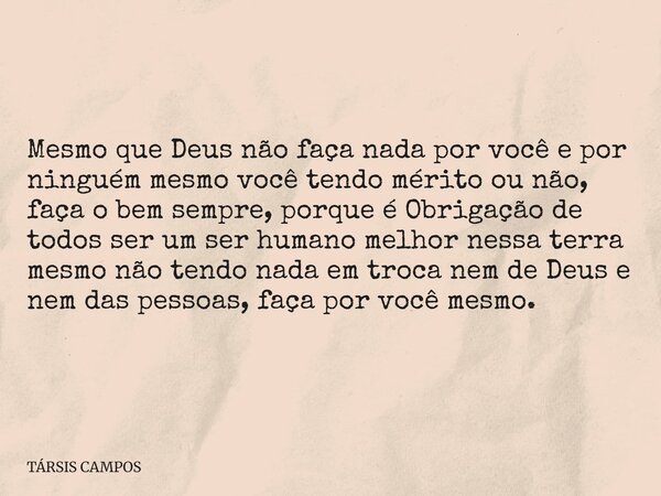 Mesmo que Deus não faça nada por você e por ninguém mesmo você tendo mérito ou não, faça o bem sempre, porque é Obrigação de todos ser um ser humano melhor ness... Frase de TÁRSIS CAMPOS.