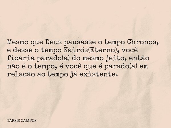 Mesmo que Deus pausasse o tempo Chronos, e desse o tempo Kairós(Eterno), você ficaria parado(a) do mesmo jeito, então não é o tempo, é você que é parado(a) em r... Frase de TÁRSIS CAMPOS.