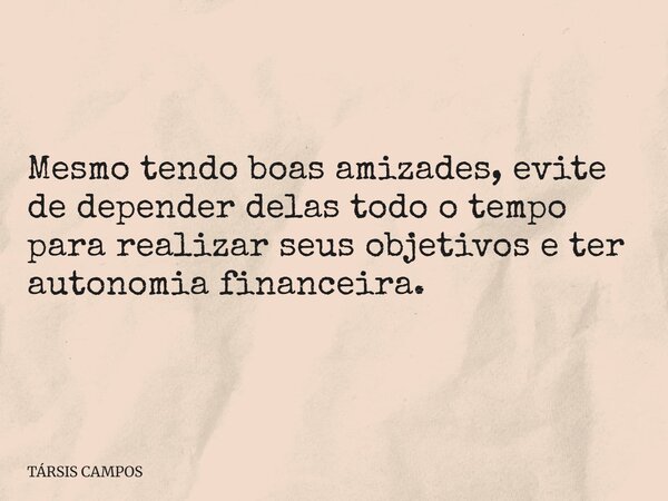 Mesmo tendo boas amizades, evite de depender delas todo o tempo para realizar seus objetivos e ter autonomia financeira.... Frase de TÁRSIS CAMPOS.