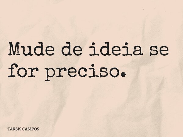 Mude de ideia se for preciso.... Frase de TÁRSIS CAMPOS.
