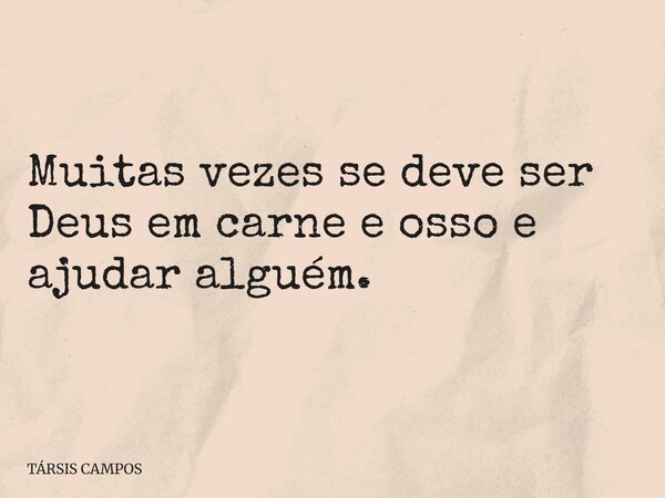 Muitas vezes se deve ser Deus em carne e osso e ajudar alguém.... Frase de TÁRSIS CAMPOS.