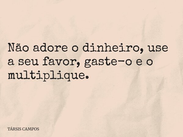 Não adore o dinheiro, use a seu favor, gaste-o e o multiplique.... Frase de TÁRSIS CAMPOS.