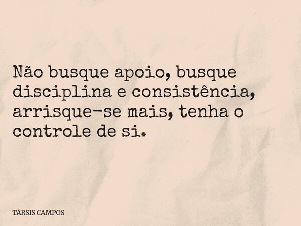 Não busque apoio, busque disciplina e consistência, arrisque-se mais, tenha o controle de si.... Frase de TÁRSIS CAMPOS.