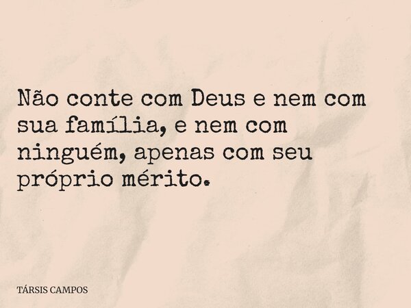 Não conte com Deus e nem com sua família, e nem com ninguém, apenas com seu próprio mérito.... Frase de TÁRSIS CAMPOS.