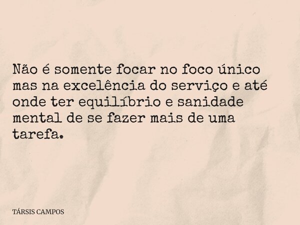 Não é somente focar no foco único mas na excelência do serviço e até onde ter equilíbrio e sanidade mental de se fazer mais de uma tarefa.... Frase de TÁRSIS CAMPOS.