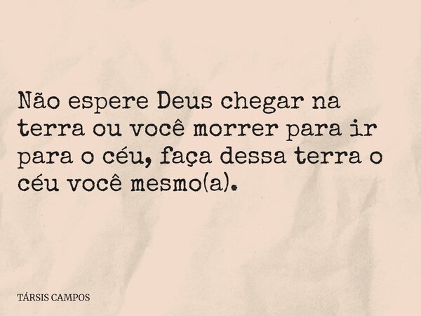 Não espere Deus chegar na terra ou você morrer para ir para o céu, faça dessa terra o céu você mesmo(a).... Frase de TÁRSIS CAMPOS.