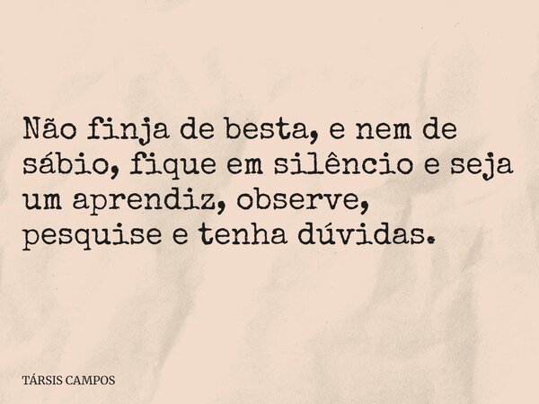 Não finja de besta, e nem de sábio, fique em silêncio e seja um aprendiz, observe, pesquise e tenha dúvidas.... Frase de TÁRSIS CAMPOS.