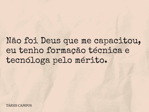 Não foi Deus que me capacitou, eu tenho formação técnica e tecnóloga pelo mérito.... Frase de TÁRSIS CAMPOS.