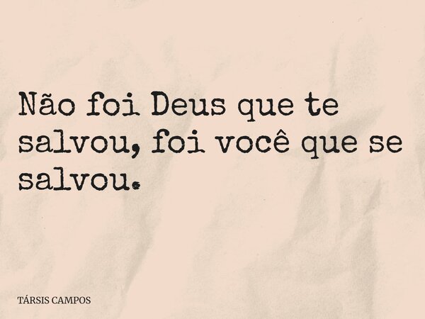 Não foi Deus que te salvou, foi você que se salvou.... Frase de TÁRSIS CAMPOS.