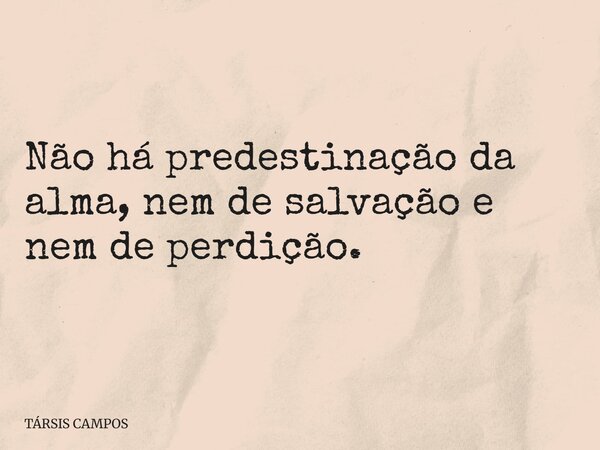 Não há predestinação da alma, nem de salvação e nem de perdição.... Frase de TÁRSIS CAMPOS.