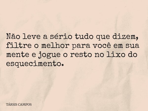 Não leve a sério tudo que dizem, filtre o melhor para você em sua mente e jogue o resto no lixo do esquecimento.... Frase de TÁRSIS CAMPOS.
