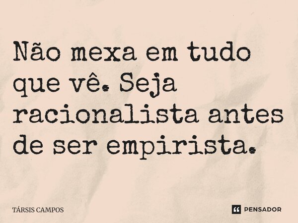 Não mexa em tudo que vê. Seja racionalista antes de ser empirista.... Frase de TÁRSIS CAMPOS.