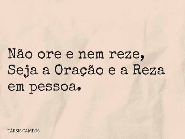 Não ore e nem reze, Seja a Oração e a Reza em pessoa.... Frase de TÁRSIS CAMPOS.