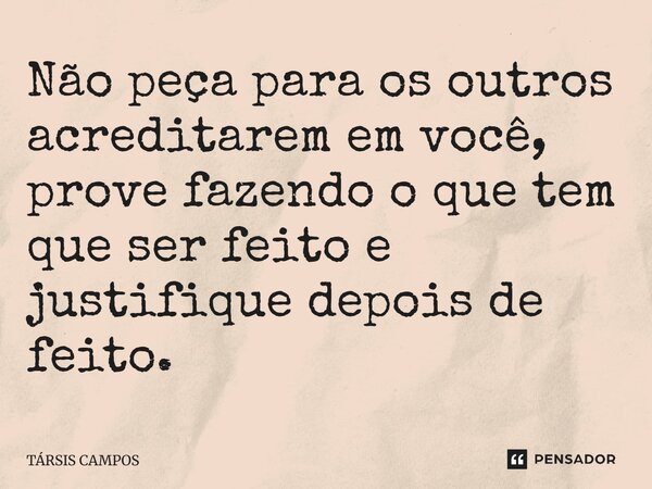 Não peça para os outros acreditarem em você, prove fazendo o que tem que ser feito e justifique depois de feito.... Frase de TÁRSIS CAMPOS.