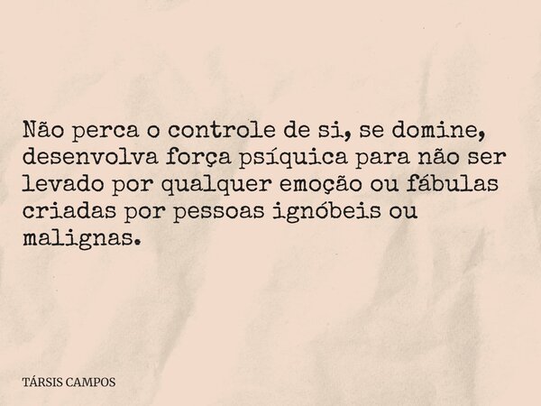 Não perca o controle de si, se domine, desenvolva força psíquica para não ser levado por qualquer emoção ou fábulas criadas por pessoas ignóbeis ou malignas.... Frase de TÁRSIS CAMPOS.