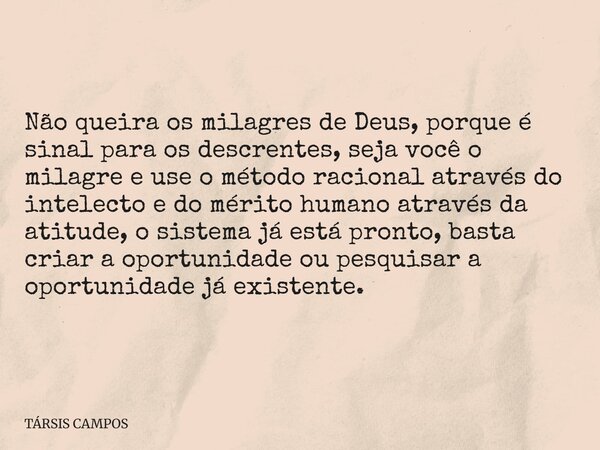 Não queira os milagres de Deus, porque é sinal para os descrentes, seja você o milagre e use o método racional através do intelecto e do mérito humano através d... Frase de TÁRSIS CAMPOS.