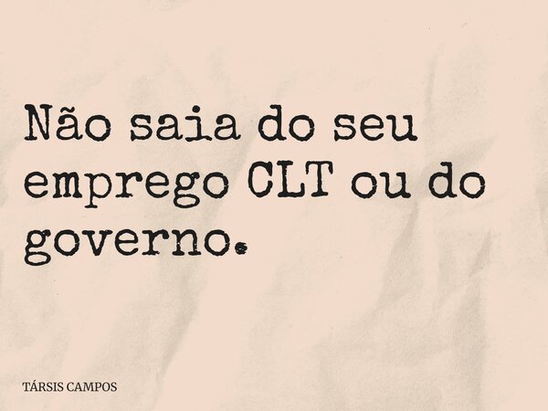 Não saia do seu emprego CLT ou do governo.... Frase de TÁRSIS CAMPOS.