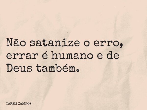 Não satanize o erro, errar é humano e de Deus também.... Frase de TÁRSIS CAMPOS.