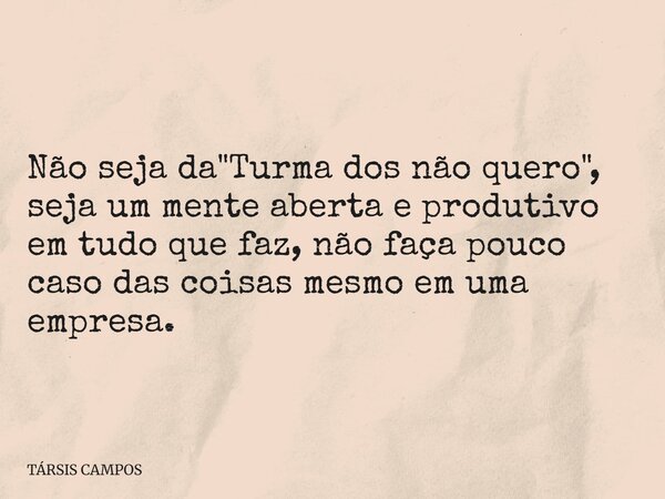 Não seja da "Turma dos não quero", seja um mente aberta e produtivo em tudo que faz, não faça pouco caso das coisas mesmo em uma empresa.... Frase de TÁRSIS CAMPOS.