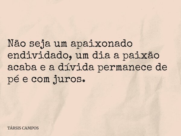 Não seja um apaixonado endividado, um dia a paixão acaba e a dívida permanece de pé e com juros.... Frase de TÁRSIS CAMPOS.