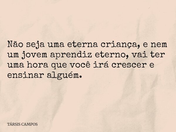 Não seja uma eterna criança, e nem um jovem aprendiz eterno, vai ter uma hora que você irá crescer e ensinar alguém.... Frase de TÁRSIS CAMPOS.