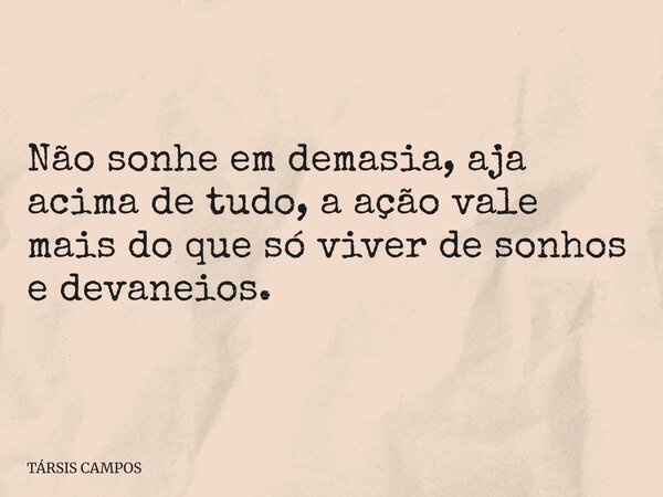 Não sonhe em demasia, aja acima de tudo, a ação vale mais do que só viver de sonhos e devaneios.... Frase de TÁRSIS CAMPOS.