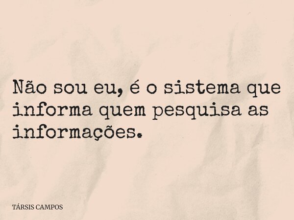 Não sou eu, é o sistema que informa quem pesquisa as informações.... Frase de TÁRSIS CAMPOS.