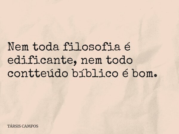 Nem toda filosofia é edificante, nem todo contteúdo bíblico é bom.... Frase de TÁRSIS CAMPOS.