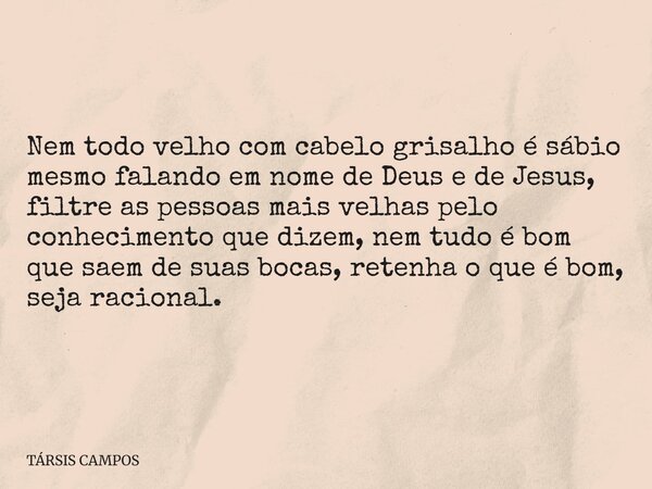 Nem todo velho com cabelo grisalho é sábio mesmo falando em nome de Deus e de Jesus, filtre as pessoas mais velhas pelo conhecimento que dizem, nem tudo é bom q... Frase de TÁRSIS CAMPOS.