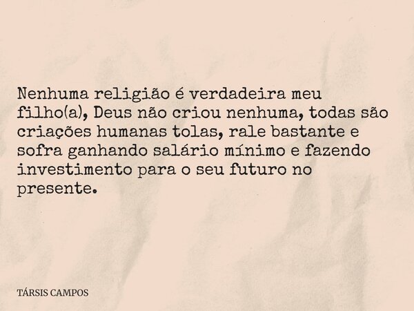 Nenhuma religião é verdadeira meu filho(a), Deus não criou nenhuma, todas são criações humanas tolas, rale bastante e sofra ganhando salário mínimo e fazendo in... Frase de TÁRSIS CAMPOS.