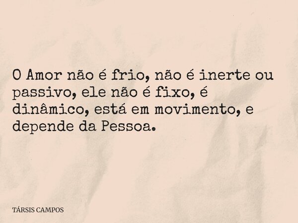 O Amor não é frio, não é inerte ou passivo, ele não é fixo, é dinâmico, está em movimento, e depende da Pessoa.... Frase de TÁRSIS CAMPOS.