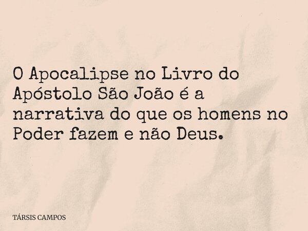 O Apocalipse no Livro do Apóstolo São João é a narrativa do que os homens no Poder fazem e não Deus.... Frase de TÁRSIS CAMPOS.