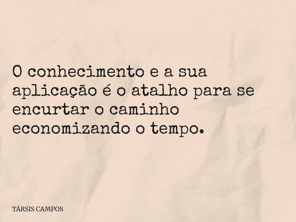 O conhecimento e a sua aplicação é o atalho para se encurtar o caminho economizando o tempo.... Frase de TÁRSIS CAMPOS.