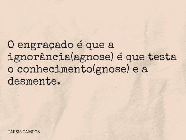 O engraçado é que a ignorância(agnose) é que testa o conhecimento(gnose) e a desmente.... Frase de TÁRSIS CAMPOS.