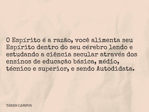 O Espírito é a razão, você alimenta seu Espírito dentro do seu cérebro lendo e estudando a ciência secular através dos ensinos de educação básica, médio, técnic... Frase de TÁRSIS CAMPOS.