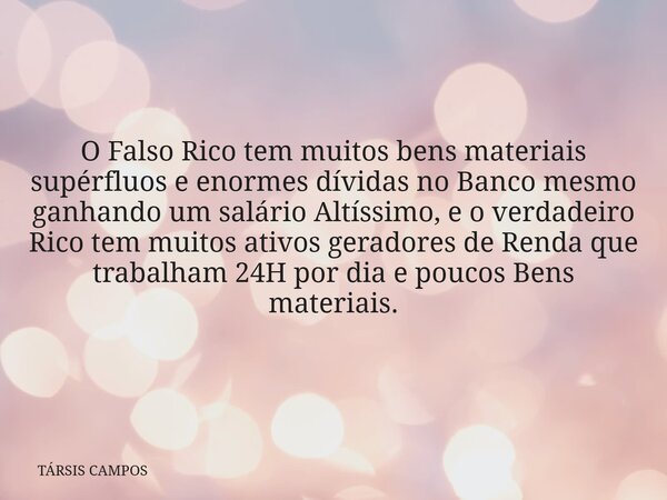 O Falso Rico tem muitos bens materiais supérfluos e enormes dívidas no Banco mesmo ganhando um salário Altíssimo, e o verdadeiro Rico tem muitos ativos geradore... Frase de TÁRSIS CAMPOS.
